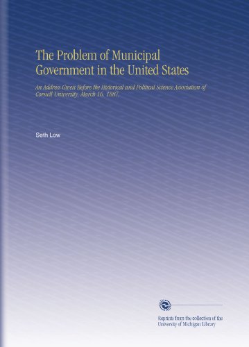 The Problem of Municipal Government in the United States: An Address Given Before the Historical and Political Science Association of Cornell University, March 16, 1887,