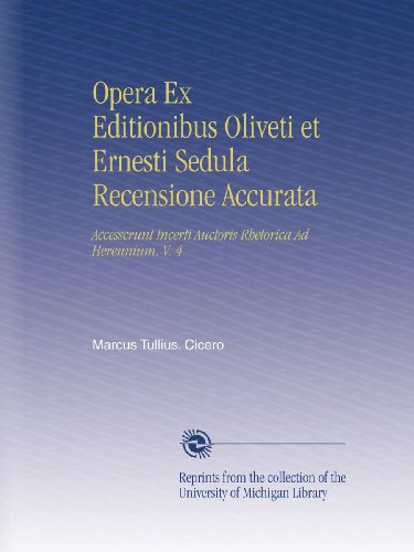 Opera Ex Editionibus Oliveti et Ernesti Sedula Recensione Accurata: Accesscrunt Incerti Auctoris Rhetorica Ad Herennium. V. 4 (Latin Edition)