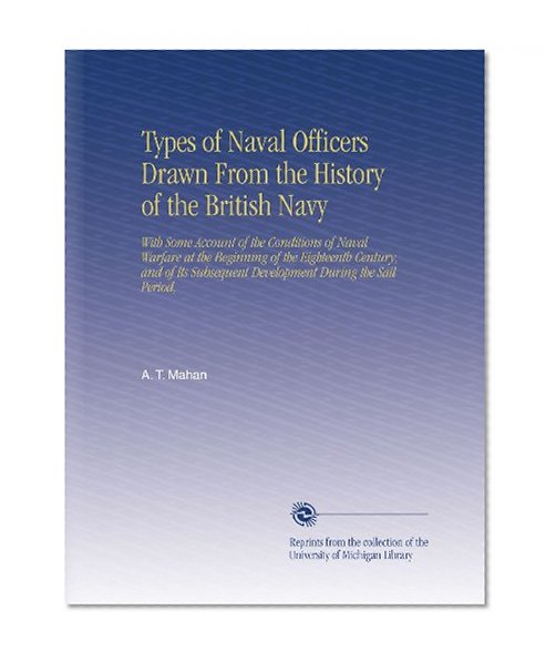 Types of Naval Officers Drawn From the History of the British Navy: With Some Account of the Conditions of Naval Warfare at the Beginning of the Eighteenth ... Development During the Sail Period,