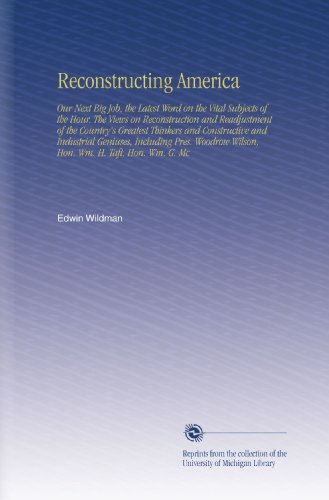 Reconstructing America: Our Next Big Job, the Latest Word on the Vital Subjects of the Hour. The Views on Reconstruction and Readjustment of the ... Wilson, Hon. Wm. H. Taft, Hon. Wm. G. Mc