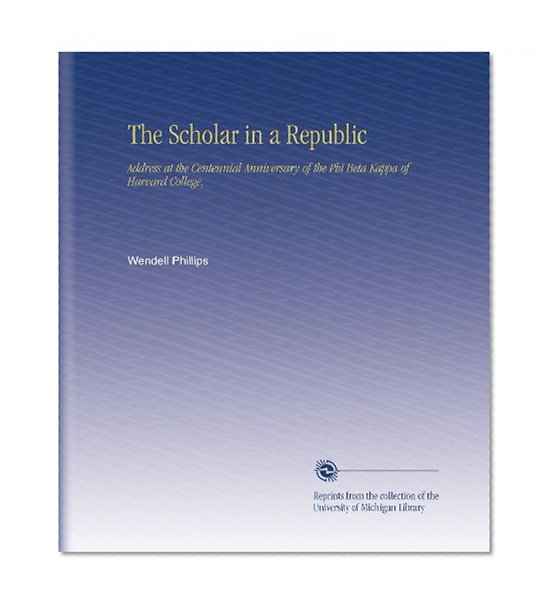The Scholar in a Republic: Address at the Centennial Anniversary of the Phi Beta Kappa of Harvard College,