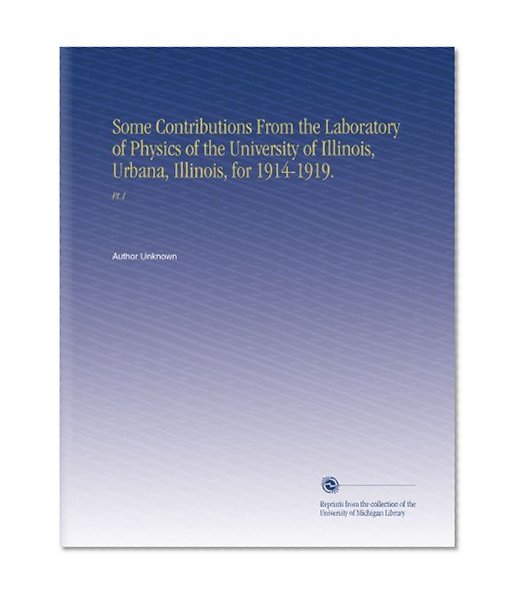 Some Contributions From the Laboratory of Physics of the University of Illinois, Urbana, Illinois, for 1914-1919.: Pt.1