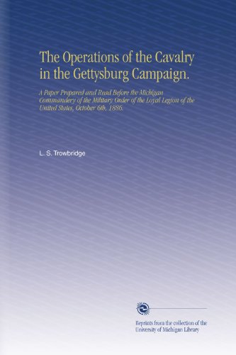 The Operations of the Cavalry in the Gettysburg Campaign.: A Paper Prepared and Read Before the Michigan Commandery of the Military Order of the Loyal Legion of the United States, October 6th, 1886.