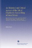 An Historical and Critical Account of the Life of Charles the Second King of Great Britain: After the Manner of Mr. Bayle. Drawn From Original Writers ... of Original Papers, Now First Published. V.1