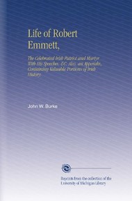 Life of Robert Emmett,: The Celebrated Irish Patriot and Martyr With His Speeches, &C. Also, an Appendix, Containing Valuable Portions of Irish History.