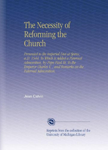 The Necessity of Reforming the Church: Presented to the Imperial Diet at Spires, a.D. 1544. To Which is Added a Paternal Admonition, by Pope Paul Iii. ... V. , and Remarks on the Paternal Admonition,