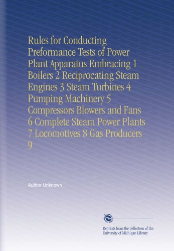 Rules for Conducting Preformance Tests of Power Plant Apparatus Embracing 1 Boilers 2 Reciprocating Steam Engines 3 Steam Turbines 4 Pumping Machinery ... Power Plants 7 Locomotives 8 Gas Producers 9