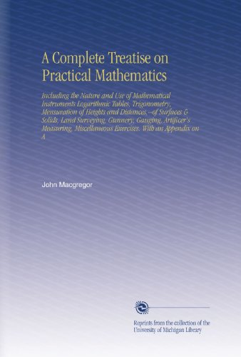 A Complete Treatise on Practical Mathematics: Including the Nature and Use of Mathematical Instruments Logarithmic Tables, Trigonometry, Mensuration ... Exercises. With an Appendix on A
