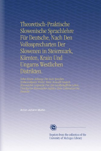 Theoretisch-Praktische Slowenische Sprachlehre FÃ¼r Deutsche, Nach Den Volkssprecharten Der Slowenen in Steiermark, KÃ¤rnten, Krain Und Ungarns ... Uebersetzen Ins Deutsche. (German Edition)