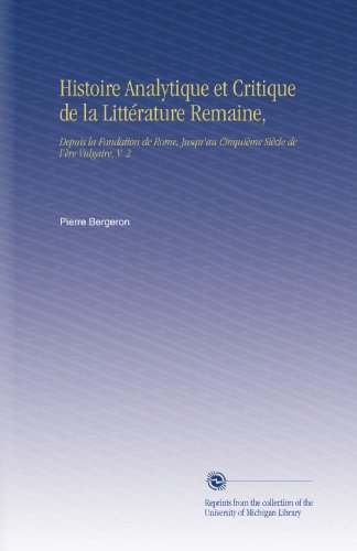 Histoire Analytique et Critique de la Littérature Remaine,: Depuis la Fondation de Rome, Jusqu'au Cinquième Siècle de l'ère Vulgaire, V. 2 (French Edition)