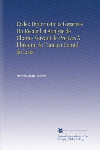 Codex Diplomaticus Lossensis Ou Recueil et Analyse de Chartes Servant de Preuves Ã€ l'histoire de l'ancien ComtÃ© de Looz (French Edition)
