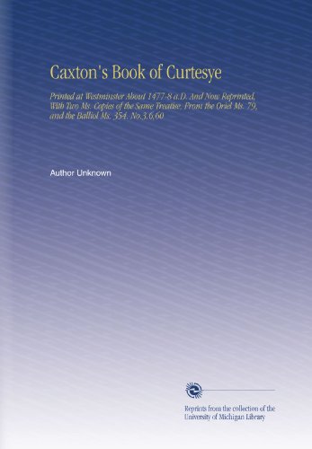 Caxton's Book of Curtesye: Printed at Westminster About 1477-8 a.D. And Now Reprinted, With Two Ms. Copies of the Same Treatise, From the Oriel Ms. 79, and the Balliol Ms. 354. No.3,6,60