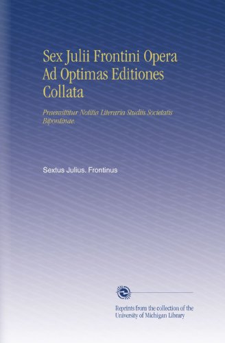 Sex Julii Frontini Opera Ad Optimas Editiones Collata: Praemittitur Notitia Literaria Studiis Societatis Bipontinae. (Latin Edition)
