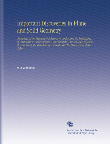 Important Discoveries in Plane and Solid Geometry: Consisting of the Relation of Polygons to Circles and the Equalizing of Perimeters to ... of an Angle and the Duplication of the Cube,