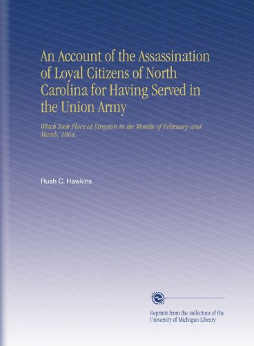 An Account of the Assassination of Loyal Citizens of North Carolina for Having Served in the Union Army: Which Took Place at Kingston in the Months of February and March, 1864.