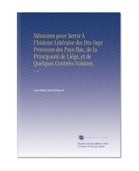MÃ©moires pour Servir Ã€ l'histoire LittÃ©raire des Dix-Sept Provinces des Pays-Bas, de la PrincipautÃ© de LiÃ©ge, et de Quelques ContrÃ©es Voisines.: V. 16 (French Edition)