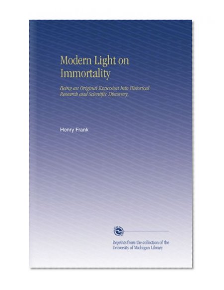 Modern Light on Immortality: Being an Original Excursion Into Historical Research and Scientific Discovery,