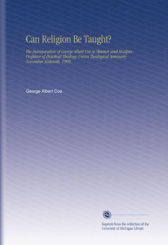 Can Religion Be Taught?: The Inauguration of George Albert Coe As Skinner and Mcalpin Professor of Practical Theology Union Theological Seminary November Sixteenth, 1909.