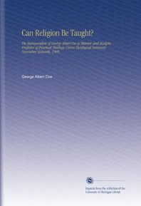 Can Religion Be Taught?: The Inauguration of George Albert Coe As Skinner and Mcalpin Professor of Practical Theology Union Theological Seminary November Sixteenth, 1909.