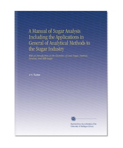 A Manual of Sugar Analysis Including the Applications in General of Analytical Methods to the Sugar Industry: With an Introduction on the Chemistry of Cane-Sugar, Dextrose, Levulose, and Milk-Sugar.