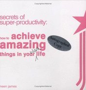 Secrets of Super--Productivity How to Achieve Amazing Things in Your Work Life