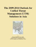 The 2009-2014 Outlook for Unified Threat Management (UTM) Solutions in Asia