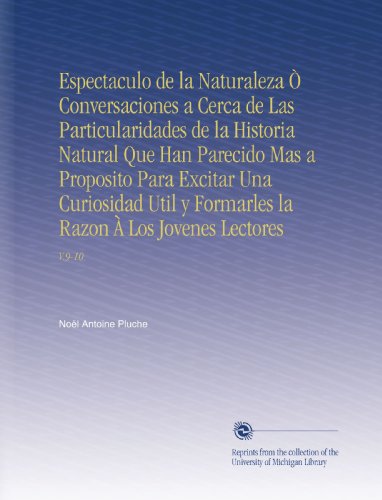 Espectaculo de la Naturaleza Ã’ Conversaciones a Cerca de Las Particularidades de la Historia Natural Que Han Parecido Mas a Proposito Para Excitar Una ... Jovenes Lectores: V.9-10 (Spanish Edition)