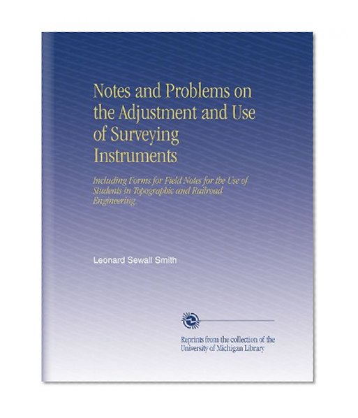 Notes and Problems on the Adjustment and Use of Surveying Instruments: Including Forms for Field Notes for the Use of Students in Topographic and Railroad Engineering.