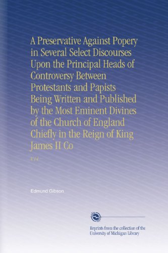 A Preservative Against Popery in Several Select Discourses Upon the Principal Heads of Controversy Between Protestants and Papists Being Written and ... in the Reign of King James II Co: V.14