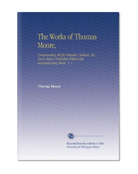 The Works of Thomas Moore,: Comprending All His Melodies, Ballads, Etc., Never Before Published Without the Accompanying Music. V. 1