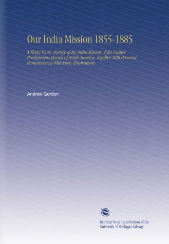 Our India Mission 1855-1885: A Thirty Years' History of the India Mission of the United Presbyterian Church of North America, Together With Personal Reminiscences With Forty Illustrations.