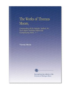 The Works of Thomas Moore,: Comprending All His Melodies, Ballads, Etc., Never Before Published Without the Accompanying Music. V. 1