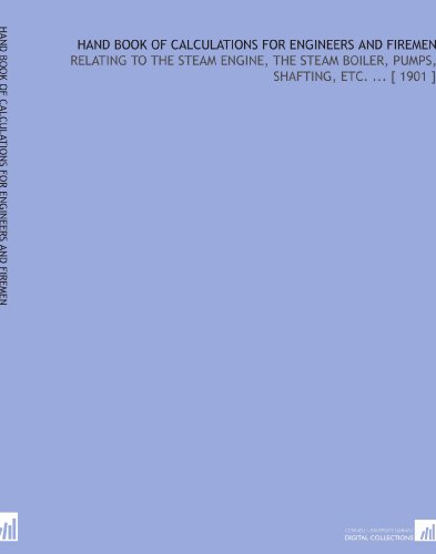 Hand Book of Calculations for Engineers and Firemen: Relating to the Steam Engine, the Steam Boiler, Pumps, Shafting, Etc. ... [ 1901 ]