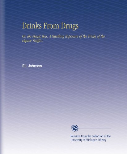 Drinks From Drugs: Or, the Magic Box. A Startling Exposure of the Tricks of the Liquor Traffic.
