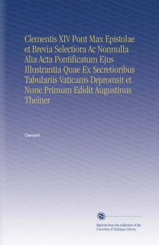 Clementis XIV Pont Max Epistolae et Brevia Selectiora Ac Nonnulla Alia Acta Pontificatum Ejus Illustrantia Quae Ex Secretioribus Tabulariis Vaticanis ... Edidit Augustinus Theiner (French Edition)