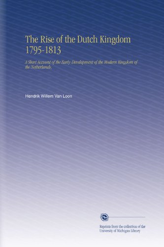 The Rise of the Dutch Kingdom 1795-1813: A Short Account of the Early Development of the Modern Kingdom of the Netherlands,