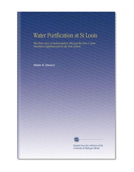Water Purification at St Louis: The Plain Story of Sedimentation Through the Iron & Lime Treatment Supplemented by the Weir System.