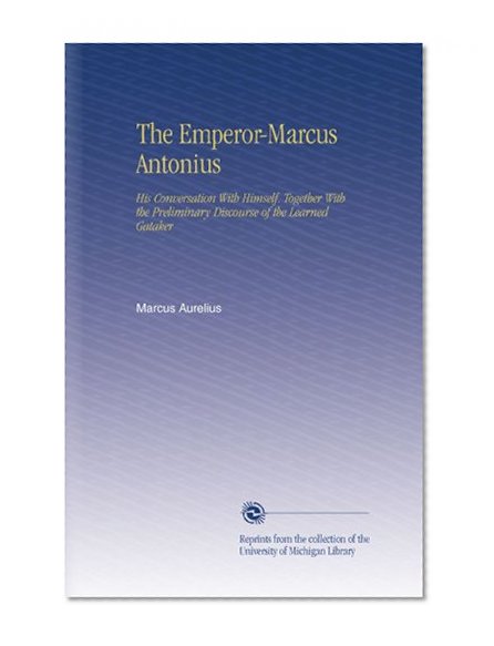 The Emperor-Marcus Antonius: His Conversation With Himself. Together With the Preliminary Discourse of the Learned Gataker