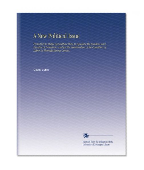A New Political Issue: Protection to Staple Agriculture Plan to Equalize the Burdens and Benefits of Protection, and for the Amelioration of the Condition of Labor in Manufacturing Centers.