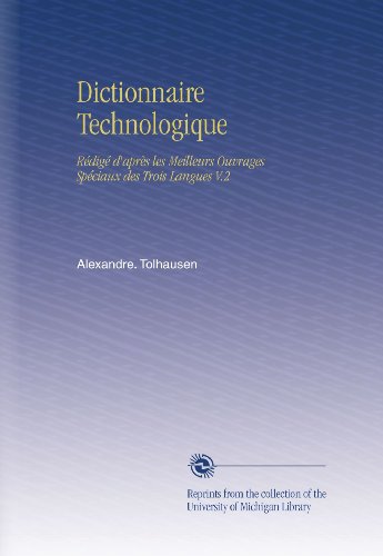 Dictionnaire Technologique: RÃ©digÃ© d'aprÃ¨s les Meilleurs Ouvrages SpÃ©ciaux des Trois Langues V.2 (French Edition)