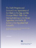The Daily Progress and Extraordinary Appearance of the Chick in the Egg and the Changes Which Take Place During Hatching in the Steam Apparatus ... Eggs, With the Author's Experiments Thereon.