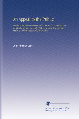 An Appeal to the Public: And Especially to the Medical Public, From the Proceedings of the Trustees of the University of Pennsylvania, Vacating the Chair of Materia Medica and Pharmacy.