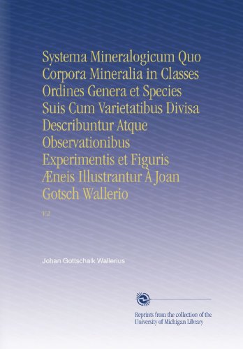 Systema Mineralogicum Quo Corpora Mineralia in Classes Ordines Genera et Species Suis Cum Varietatibus Divisa Describuntur Atque Observationibus ... Ã€ Joan Gotsch Wallerio: V.2 (Latin Edition)