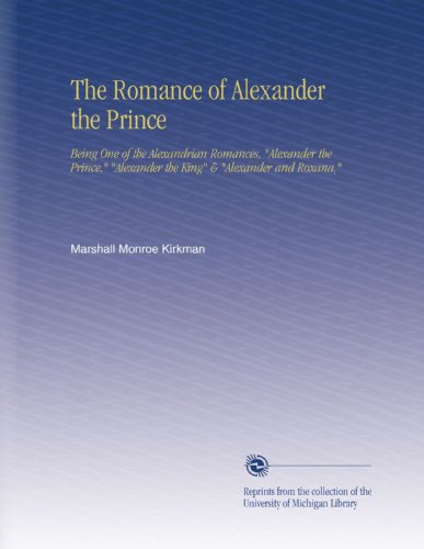 The Romance of Alexander the Prince: Being One of the Alexandrian Romances, "Alexander the Prince," "Alexander the King" & "Alexander and Roxana,"