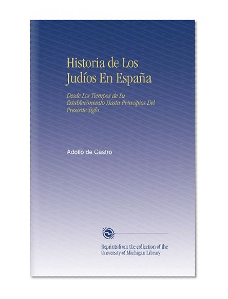 Historia de Los JudÃ­os En EspaÃ±a: Desde Los Tiempos de Su Establecimiento Hasta Principios Del Presente Siglo (Spanish Edition)