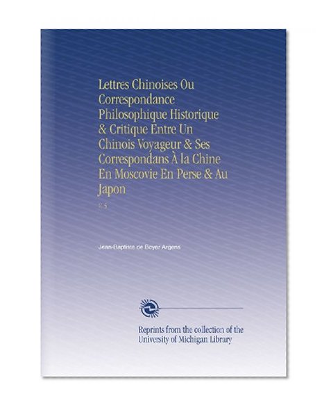 Lettres Chinoises Ou Correspondance Philosophique Historique & Critique Entre Un Chinois Voyageur & Ses Correspondans Ã€ la Chine En Moscovie En Perse & Au Japon: V. 5 (French Edition)