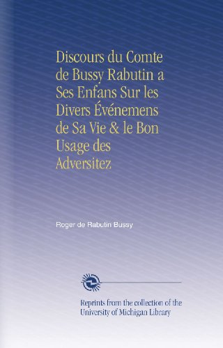 Discours du Comte de Bussy Rabutin a Ses Enfans Sur les Divers Ã‰vÃ©nemens de Sa Vie & le Bon Usage des Adversitez (French Edition)