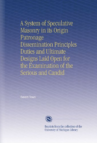 A System of Speculative Masonry in its Origin Patronage Dissemination Principles Duties and Ultimate Designs Laid Open for the Examination of the Serious and Candid