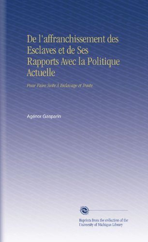 De l'affranchissement des Esclaves et de Ses Rapports Avec la Politique Actuelle: Pour Faire Suite Ã€ Esclavage et Traite. (French Edition)