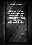 The Surrender of Santiago. An Account of the Historic Surrender of Santiago to General Shafter July 17, 1898